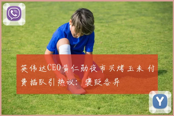 英伟达CEO黄仁勋夜市买烤玉米 付费插队引热议：褒贬各异