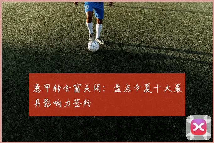 意甲转会窗关闭：盘点今夏十大最具影响力签约