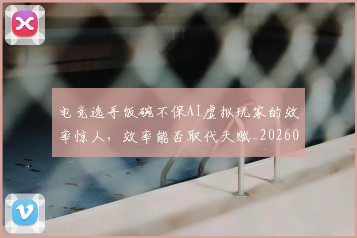 电竞选手饭碗不保AI虚拟玩家的效率惊人，效率能否取代天赋_20260526090244