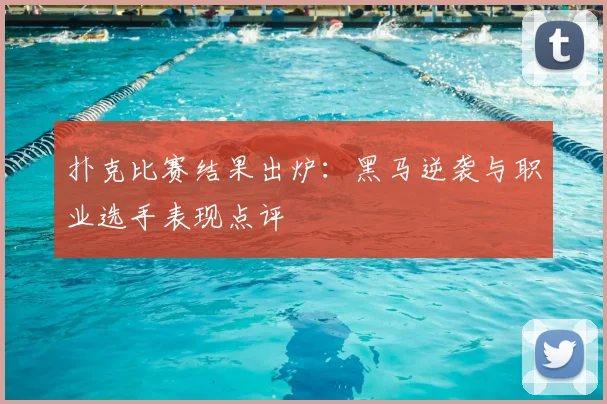 扑克比赛结果出炉:黑马逆袭与职业选手表现点评
