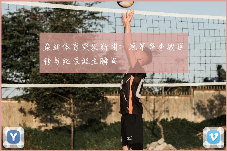 最新体育突发新闻：冠军争夺战逆转与纪录诞生瞬间