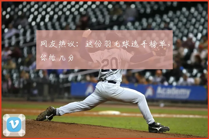 网友热议：这份羽毛球选手榜单，你给几分