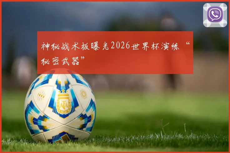 神秘战术板曝光2026世界杯演练“秘密武器”