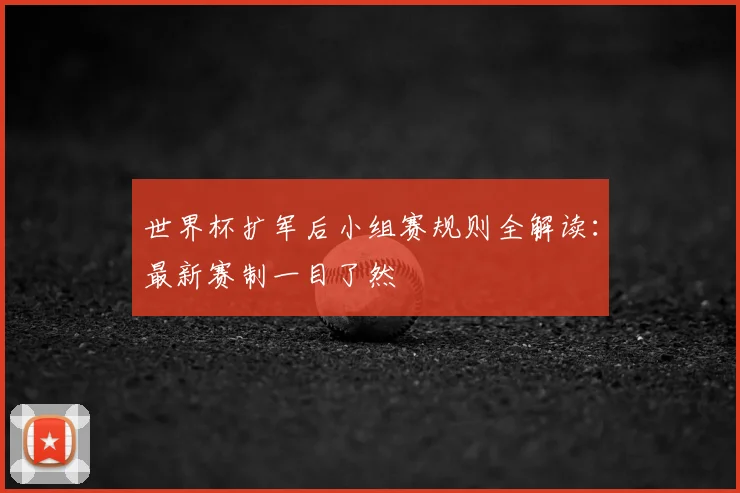 世界杯扩军后小组赛规则全解读：最新赛制一目了然