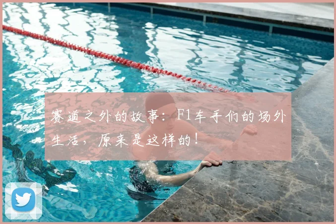 赛道之外的故事：F1车手们的场外生活，原来是这样的！
