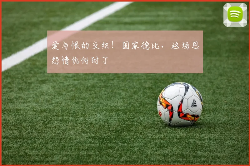 爱与恨的交织！国家德比，这场恩怨情仇何时了