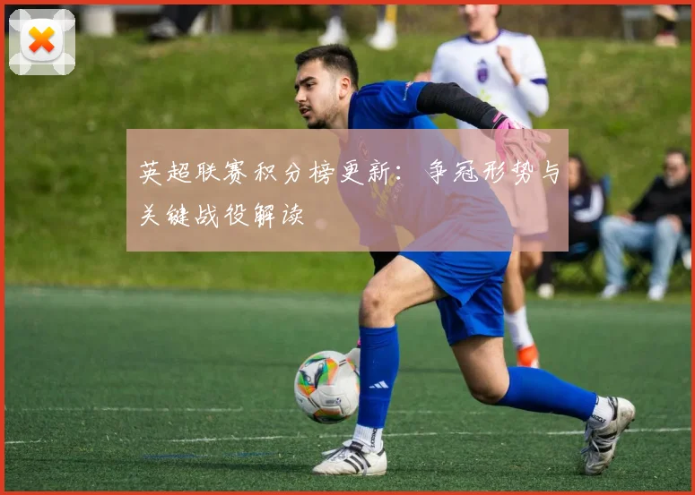 英超联赛积分榜更新：争冠形势与关键战役解读