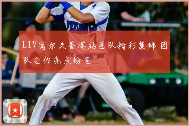 LIV高尔夫香港站团队精彩集锦 团队合作亮点纷呈