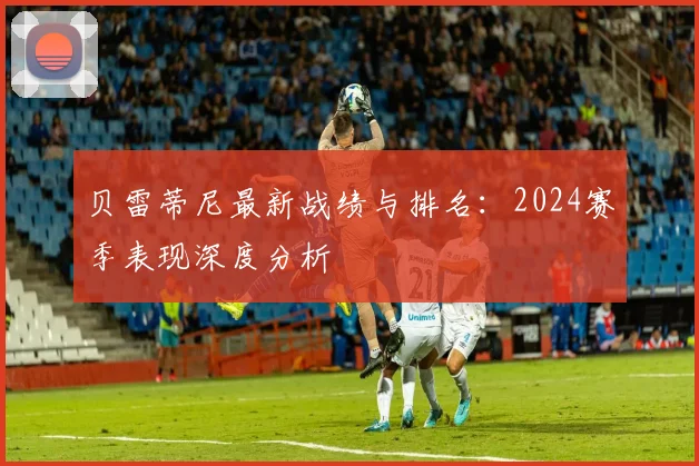 贝雷蒂尼最新战绩与排名：2024赛季表现深度分析
