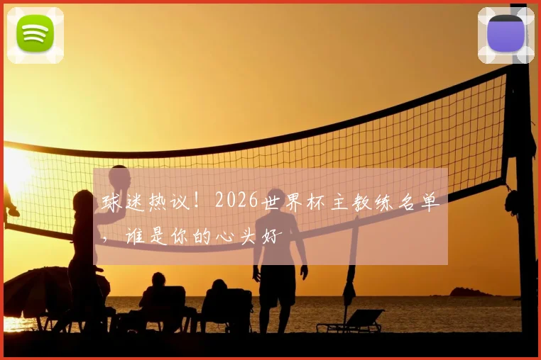 球迷热议！2026世界杯主教练名单，谁是你的心头好