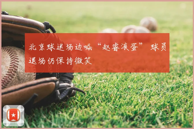 北京球迷场边喊“赵睿滚蛋” 球员退场仍保持微笑