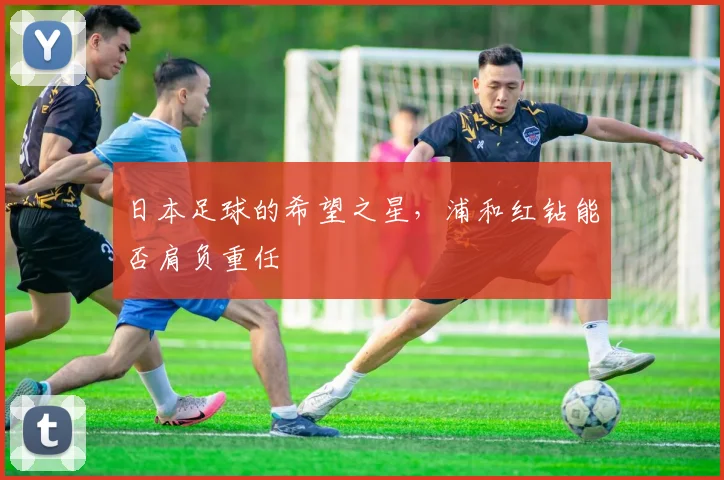 日本足球的希望之星，浦和红钻能否肩负重任