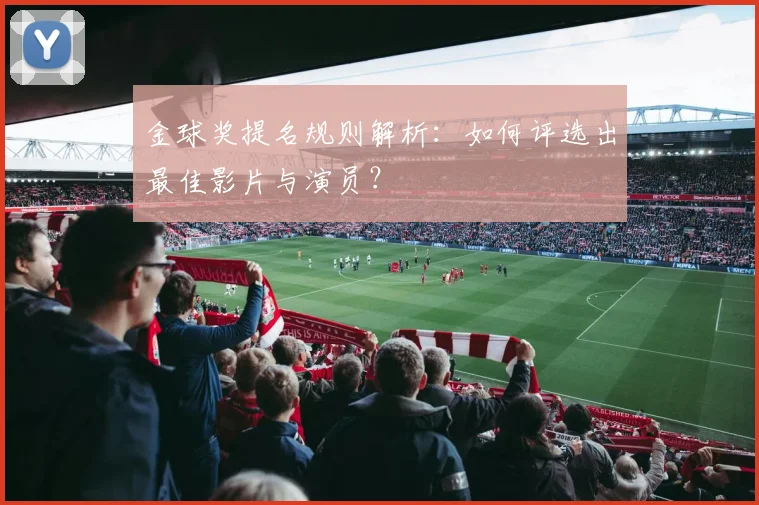 金球奖提名规则解析：如何评选出最佳影片与演员？