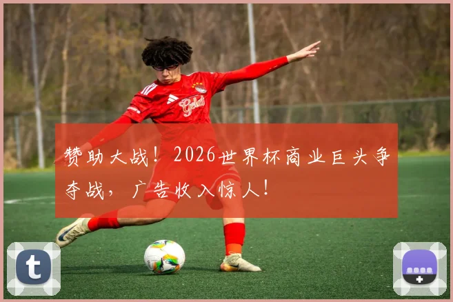 赞助大战!2026世界杯商业巨头争夺战,广告收入惊人!