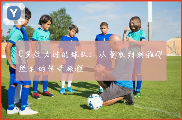 C罗效力过的球队:从曼联到利雅得胜利的传奇旅程