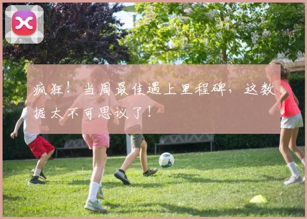 疯狂!当周最佳遇上里程碑,这数据太不可思议了!