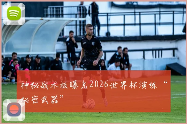 神秘战术板曝光2026世界杯演练“秘密武器”
