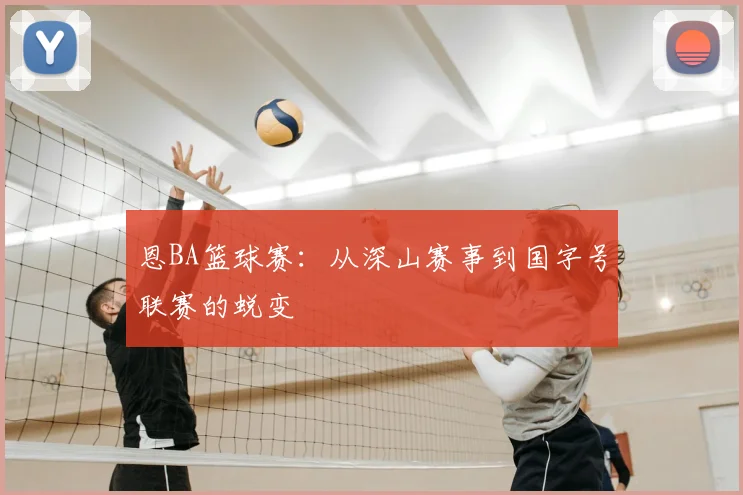 恩BA篮球赛：从深山赛事到国字号联赛的蜕变