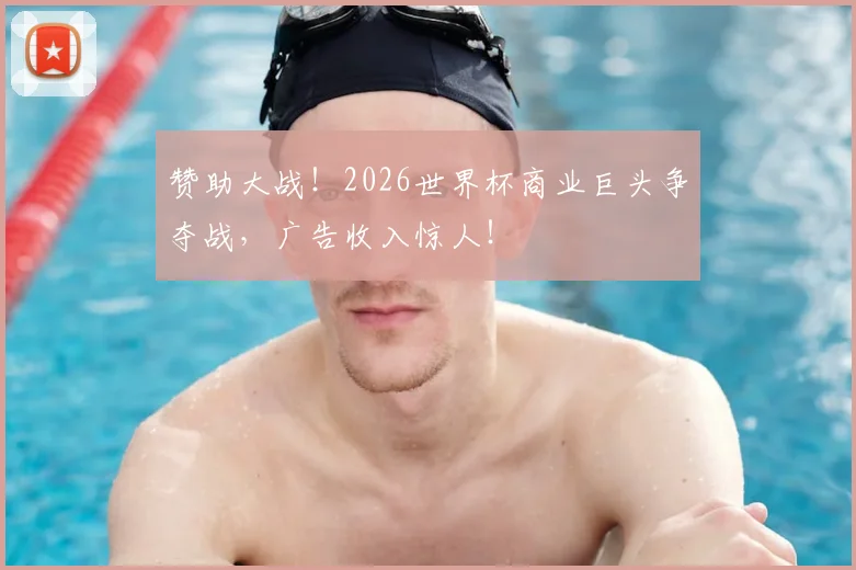 赞助大战!2026世界杯商业巨头争夺战,广告收入惊人!