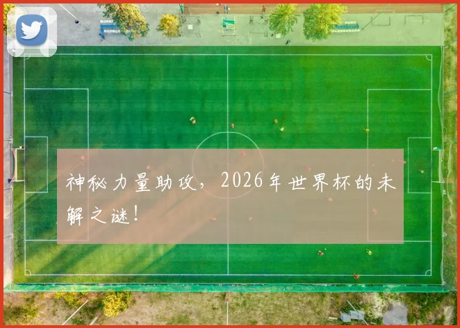 神秘力量助攻，2026年世界杯的未解之谜！