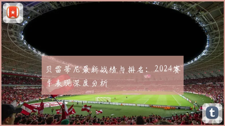 贝雷蒂尼最新战绩与排名：2024赛季表现深度分析