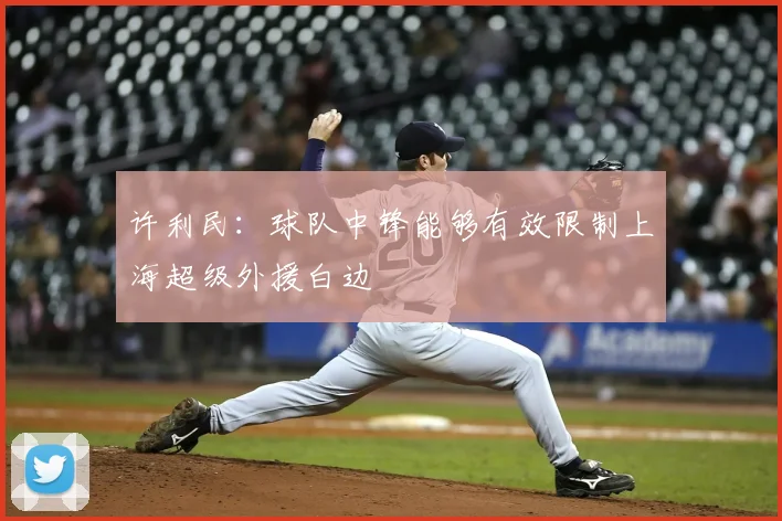 许利民：球队中锋能够有效限制上海超级外援白边