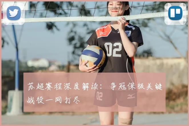 苏超赛程深度解读:争冠保级关键战役一网打尽