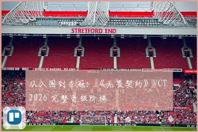从入围到夺冠：《无畏契约》VCT 2026 完整晋级阶梯