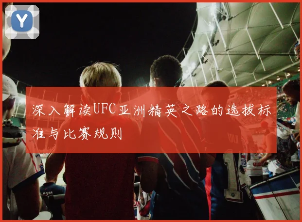 深入解读UFC亚洲精英之路的选拔标准与比赛规则