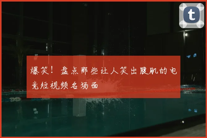 爆笑！盘点那些让人笑出腹肌的电竞短视频名场面