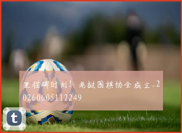 里程碑时刻！老挝围棋协会成立_20260605112249