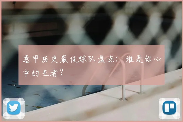 意甲历史最佳球队盘点：谁是你心中的王者？