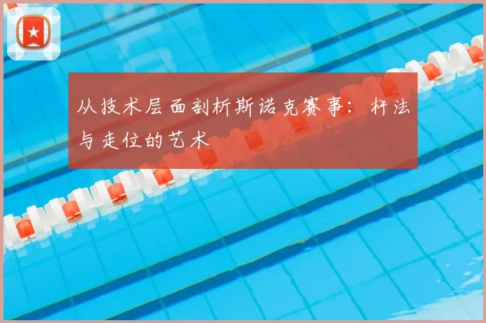 从技术层面剖析斯诺克赛事:杆法与走位的艺术