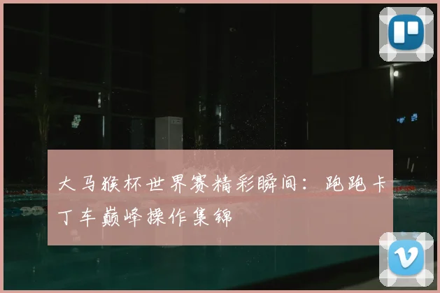 大马猴杯世界赛精彩瞬间：跑跑卡丁车巅峰操作集锦