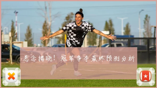 悬念揭晓!冠军争夺最终预测分析