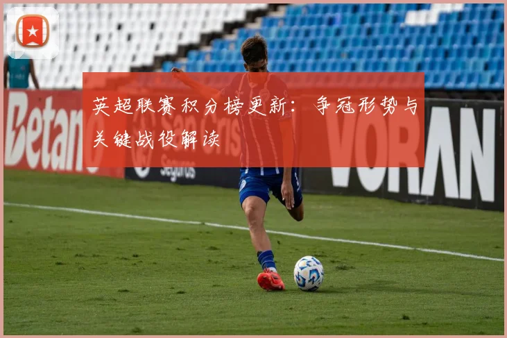 英超联赛积分榜更新：争冠形势与关键战役解读