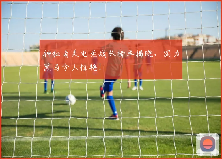 神秘南美电竞战队榜单揭晓，实力黑马令人惊艳！