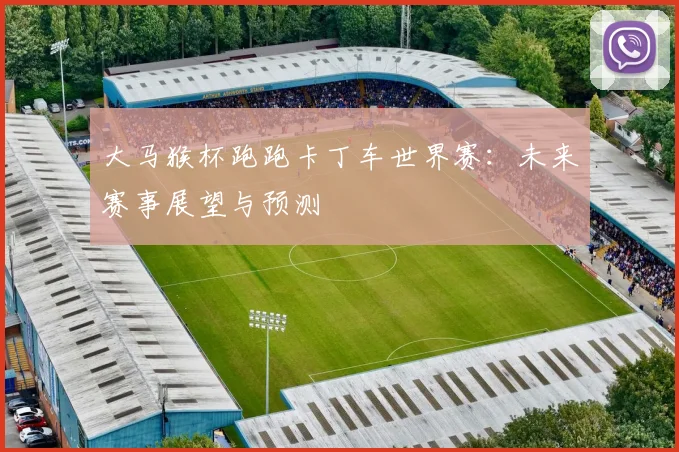 大马猴杯跑跑卡丁车世界赛：未来赛事展望与预测