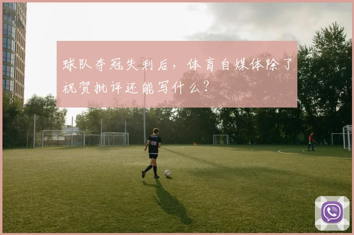 球队夺冠失利后，体育自媒体除了祝贺批评还能写什么？