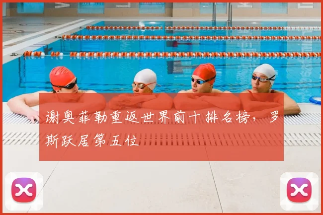 谢奥菲勒重返世界前十排名榜，罗斯跃居第五位