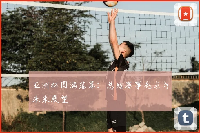 亚洲杯圆满落幕:总结赛事亮点与未来展望