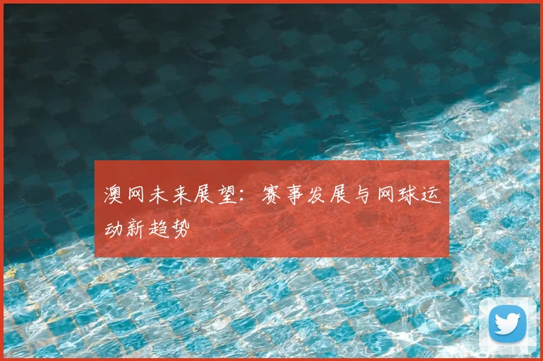 澳网未来展望：赛事发展与网球运动新趋势