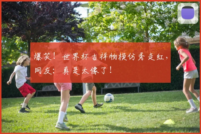 爆笑！世界杯吉祥物模仿秀走红，网友：真是太像了！