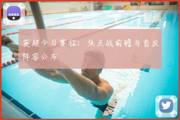 英超今日赛程：焦点战前瞻与首发阵容公布