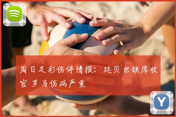 周日足彩伤停情报：廷贝尔缺席收官 罗马伤病严重