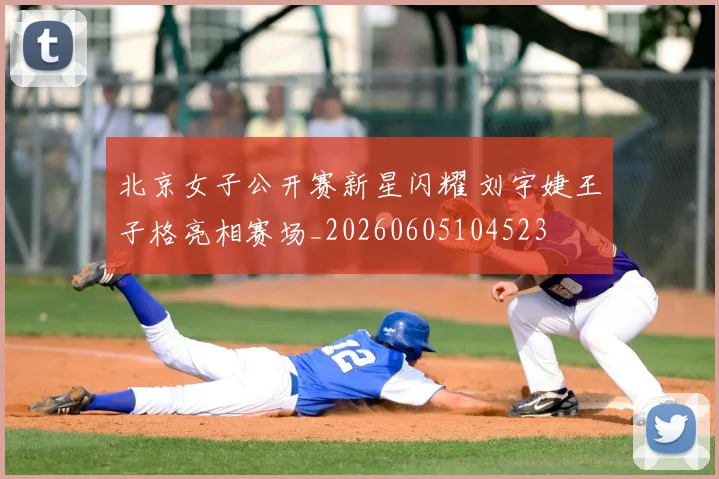 北京女子公开赛新星闪耀 刘宇婕王子格亮相赛场_20260605104523