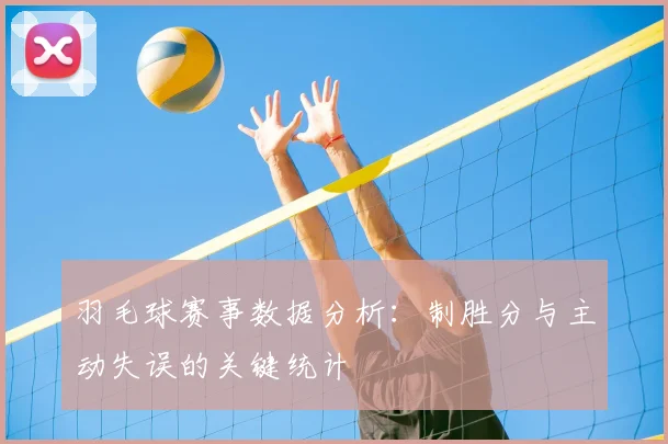 羽毛球赛事数据分析:制胜分与主动失误的关键统计