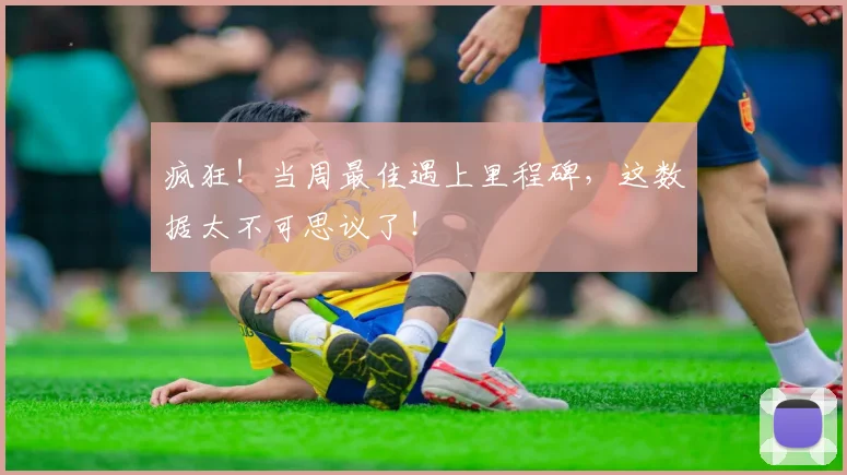 疯狂！当周最佳遇上里程碑，这数据太不可思议了！