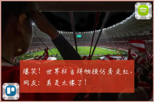 爆笑！世界杯吉祥物模仿秀走红，网友：真是太像了！