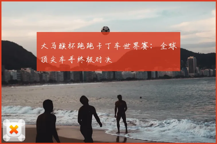 大马猴杯跑跑卡丁车世界赛：全球顶尖车手终极对决